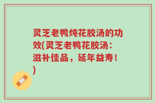 灵芝老鸭炖花胶汤的功效(灵芝老鸭花胶汤:滋补佳品,延年益寿!)-第1张图片-超越 灵芝老鸭炖花胶汤的功效(灵芝老鸭花胶汤:滋补佳品,延年益寿!)-第1张图片-超越