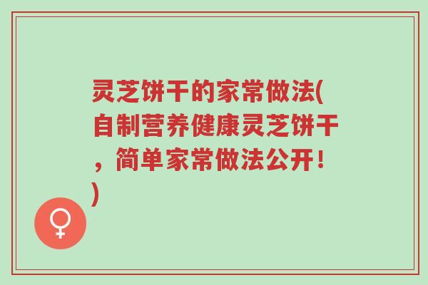 灵芝饼干的家常做法(自制营养健康灵芝饼干，简单家常做法公开！)-第1张图片-超越