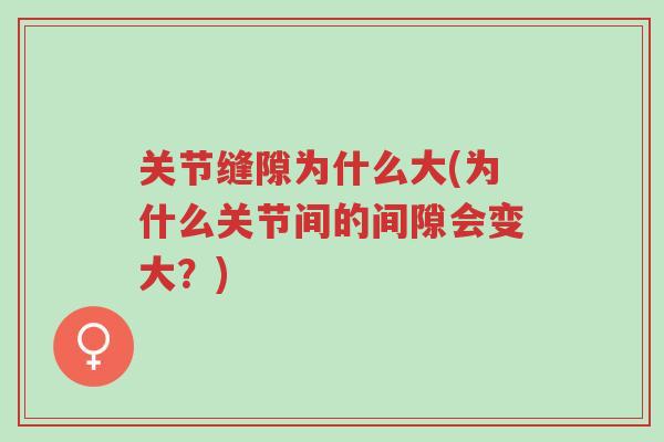 关节缝隙为什么大(为什么关节间的间隙会变大?)-第1张图片-超越 关节缝隙为什么大(为什么关节间的间隙会变大?)-第1张图片-超越