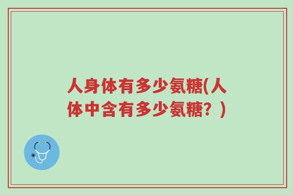 人身体有多少氨糖(人体中含有多少氨糖?)-第1张图片-超越 人身体有多少氨糖(人体中含有多少氨糖?)-第1张图片-超越