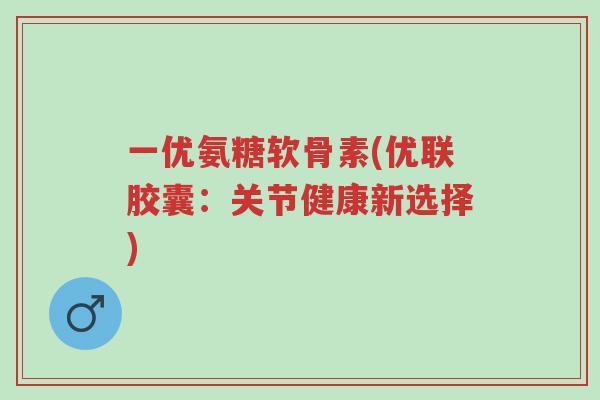 一优氨糖软骨素(优联胶囊:关节健康新选择)-第1张图片-超越 一优氨糖软骨素(优联胶囊:关节健康新选择)-第1张图片-超越