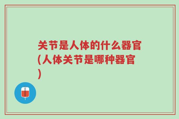 关节是人体的什么器官(人体关节是哪种器官)-第1张图片-超越 关节是人体的什么器官(人体关节是哪种器官)-第1张图片-超越