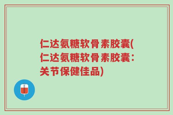仁达氨糖软骨素胶囊(仁达氨糖软骨素胶囊：关节保健佳品)-第1张图片-超越