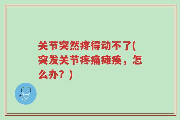 关节突然疼得动不了(突发关节疼痛瘫痪,怎么办?)-第1张图片-超越 关节突然疼得动不了(突发关节疼痛瘫痪,怎么办?)-第1张图片-超越
