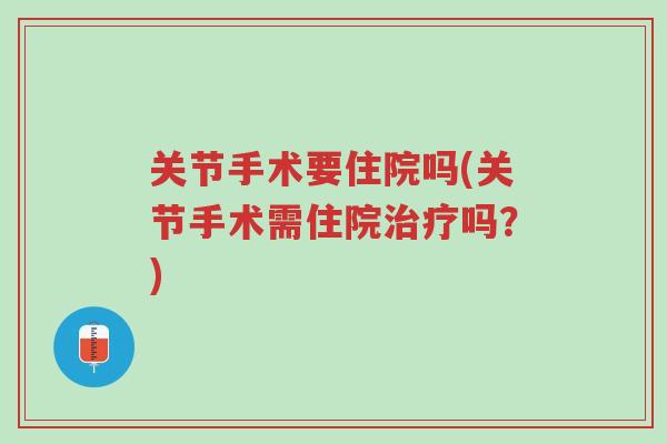 关节手术要住院吗(关节手术需住院治疗吗?)-第1张图片-超越 关节手术要住院吗(关节手术需住院治疗吗?)-第1张图片-超越