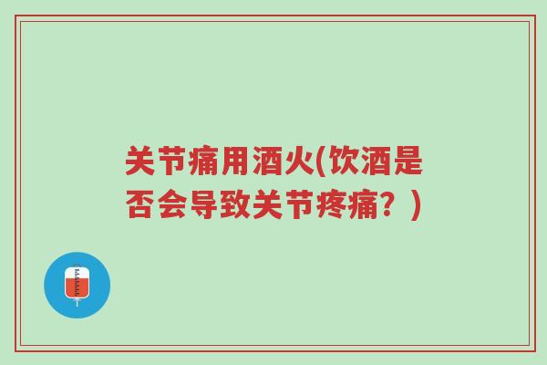 关节痛用酒火(饮酒是否会导致关节疼痛?)-第1张图片-超越 关节痛用酒火(饮酒是否会导致关节疼痛?)-第1张图片-超越
