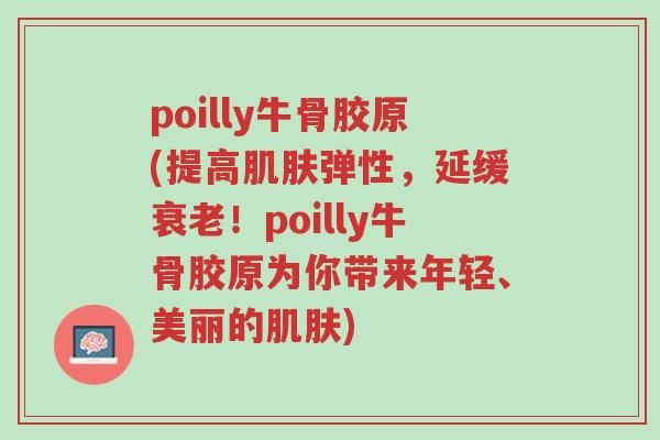 poilly牛骨胶原(提高肌肤弹性,延缓衰老!poilly牛骨胶原为你带来年轻、美丽的肌肤)-第1张图片-超越 poilly牛骨胶原(提高肌肤弹性,延缓衰老!poilly牛骨胶原为你带来年轻、美丽的肌肤)-第1张图片-超越