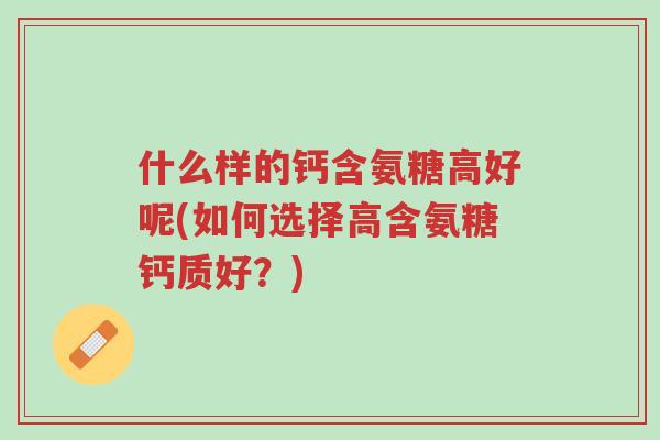 什么样的钙含氨糖高好呢(如何选择高含氨糖钙质好?)-第1张图片-超越 什么样的钙含氨糖高好呢(如何选择高含氨糖钙质好?)-第1张图片-超越