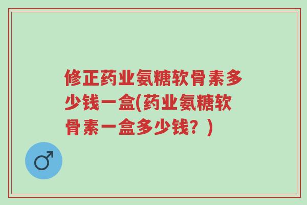 修正药业氨糖软骨素多少钱一盒(药业氨糖软骨素一盒多少钱?)-第1张图片-超越 修正药业氨糖软骨素多少钱一盒(药业氨糖软骨素一盒多少钱?)-第1张图片-超越