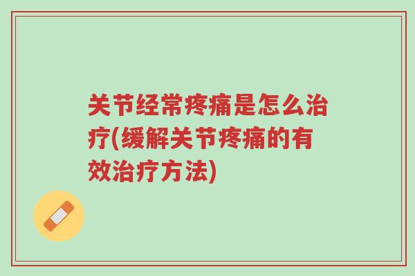 关节经常疼痛是怎么治疗(缓解关节疼痛的有效治疗方法)-第1张图片-超越 关节经常疼痛是怎么治疗(缓解关节疼痛的有效治疗方法)-第1张图片-超越