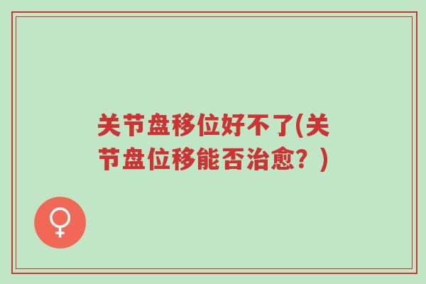 关节盘移位好不了(关节盘位移能否治愈?)-第1张图片-超越 关节盘移位好不了(关节盘位移能否治愈?)-第1张图片-超越