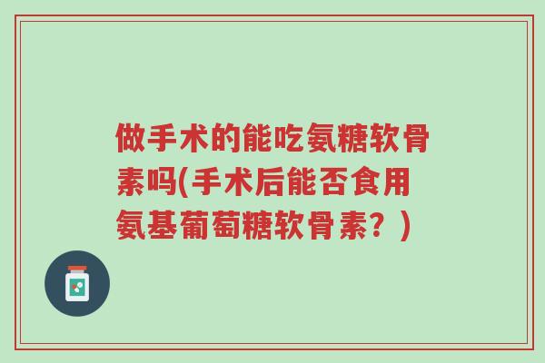 做手术的能吃氨糖软骨素吗(手术后能否食用氨基葡萄糖软骨素?)-第1张图片-超越 做手术的能吃氨糖软骨素吗(手术后能否食用氨基葡萄糖软骨素?)-第1张图片-超越