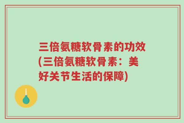 三倍氨糖软骨素的功效(三倍氨糖软骨素:美好关节生活的保障)-第1张图片-超越 三倍氨糖软骨素的功效(三倍氨糖软骨素:美好关节生活的保障)-第1张图片-超越