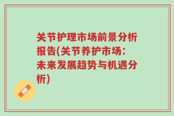 关节护理市场前景分析报告(关节养护市场：未来发展趋势与机遇分析)-第1张图片-超越