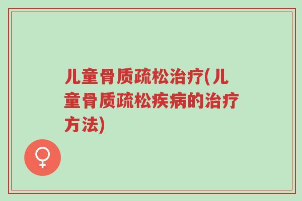 儿童骨质疏松治疗(儿童骨质疏松疾病的治疗方法)-第1张图片-超越 儿童骨质疏松治疗(儿童骨质疏松疾病的治疗方法)-第1张图片-超越