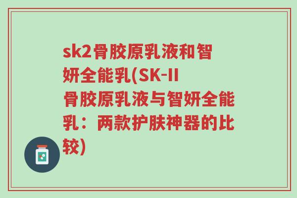 sk2骨胶原乳液和智妍全能乳(SK-II骨胶原乳液与智妍全能乳:两款护肤神器的比较)-第1张图片-超越 sk2骨胶原乳液和智妍全能乳(SK-II骨胶原乳液与智妍全能乳:两款护肤神器的比较)-第1张图片-超越