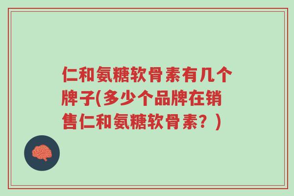 仁和氨糖软骨素有几个牌子(多少个品牌在销售仁和氨糖软骨素?)-第1张图片-超越 仁和氨糖软骨素有几个牌子(多少个品牌在销售仁和氨糖软骨素?)-第1张图片-超越