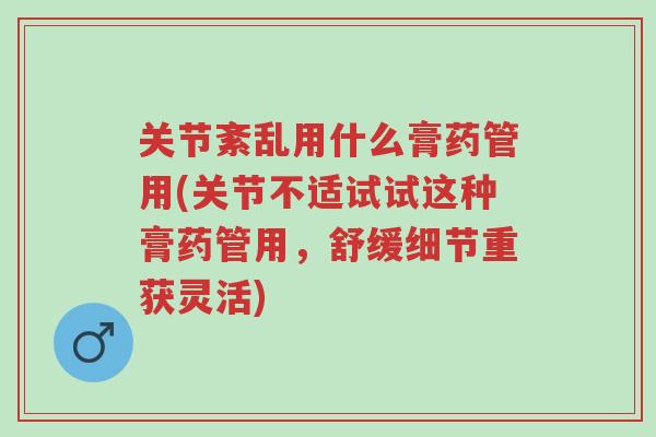 关节紊乱用什么膏药管用(关节不适试试这种膏药管用，舒缓细节重获灵活)-第1张图片-超越