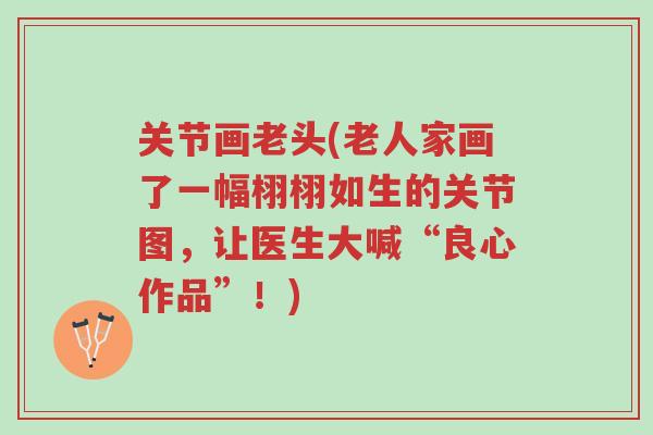 关节画老头(老人家画了一幅栩栩如生的关节图,让医生大喊“良心作品”!)-第1张图片-超越 关节画老头(老人家画了一幅栩栩如生的关节图,让医生大喊“良心作品”!)-第1张图片-超越