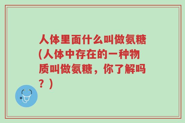 人体里面什么叫做氨糖(人体中存在的一种物质叫做氨糖，你了解吗？)-第1张图片-超越