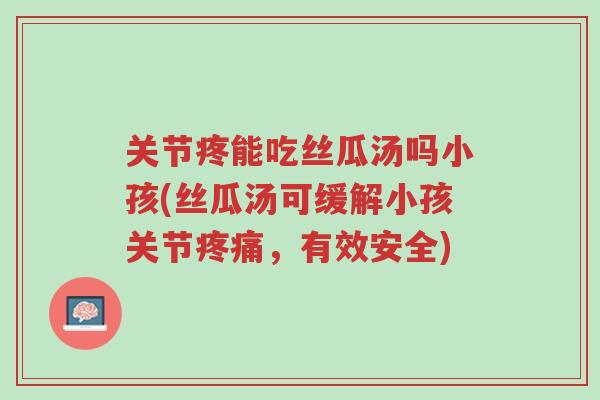 关节疼能吃丝瓜汤吗小孩(丝瓜汤可缓解小孩关节疼痛,有效安全)-第1张图片-超越 关节疼能吃丝瓜汤吗小孩(丝瓜汤可缓解小孩关节疼痛,有效安全)-第1张图片-超越