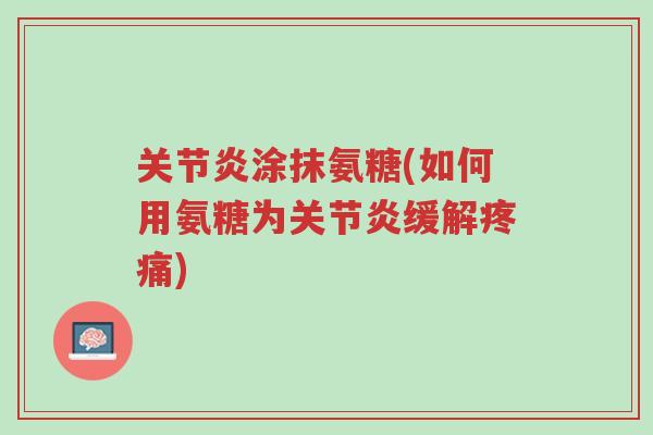 关节炎涂抹氨糖(如何用氨糖为关节炎缓解疼痛)-第1张图片-超越 关节炎涂抹氨糖(如何用氨糖为关节炎缓解疼痛)-第1张图片-超越
