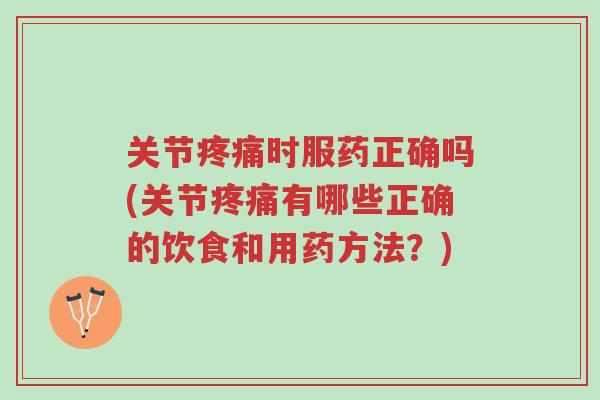 关节疼痛时服药正确吗(关节疼痛有哪些正确的饮食和用药方法？)-第1张图片-超越