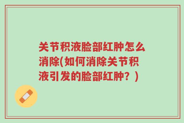 关节积液脸部红肿怎么消除(如何消除关节积液引发的脸部红肿?)-第1张图片-超越 关节积液脸部红肿怎么消除(如何消除关节积液引发的脸部红肿?)-第1张图片-超越
