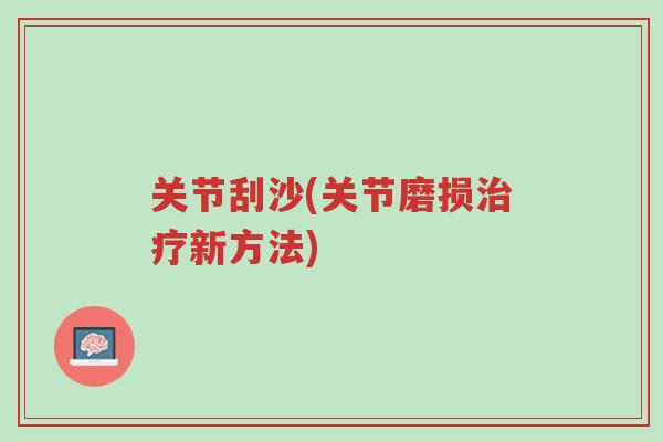 关节刮沙(关节磨损治疗新方法)-第1张图片-超越 关节刮沙(关节磨损治疗新方法)-第1张图片-超越