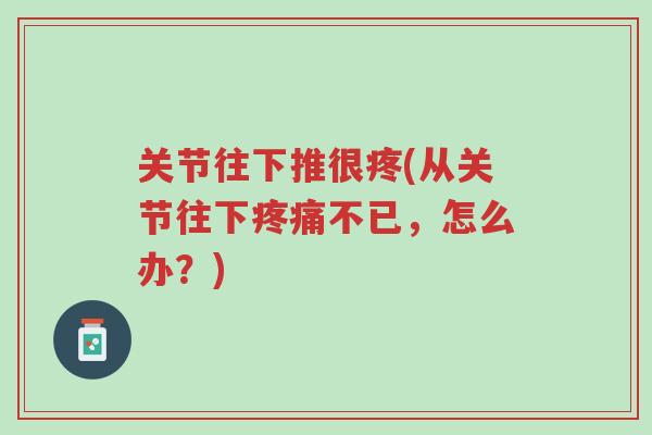 关节往下推很疼(从关节往下疼痛不已,怎么办?)-第1张图片-超越 关节往下推很疼(从关节往下疼痛不已,怎么办?)-第1张图片-超越