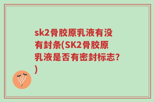 sk2骨胶原乳液有没有封条(SK2骨胶原乳液是否有密封标志?)-第1张图片-超越 sk2骨胶原乳液有没有封条(SK2骨胶原乳液是否有密封标志?)-第1张图片-超越