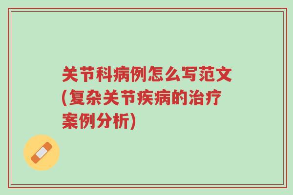关节科病例怎么写范文(复杂关节疾病的治疗案例分析)-第1张图片-超越 关节科病例怎么写范文(复杂关节疾病的治疗案例分析)-第1张图片-超越