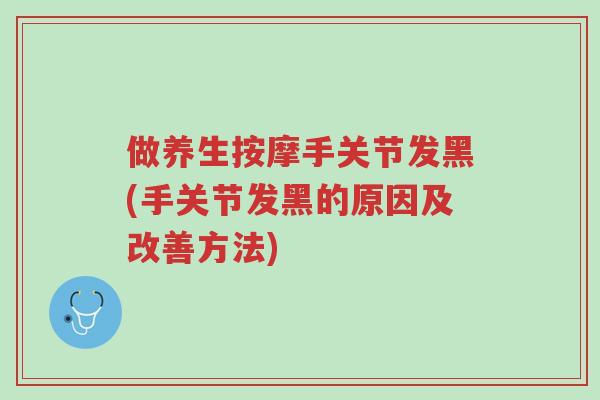 做养生按摩手关节发黑(手关节发黑的原因及改善方法)-第1张图片-超越 做养生按摩手关节发黑(手关节发黑的原因及改善方法)-第1张图片-超越