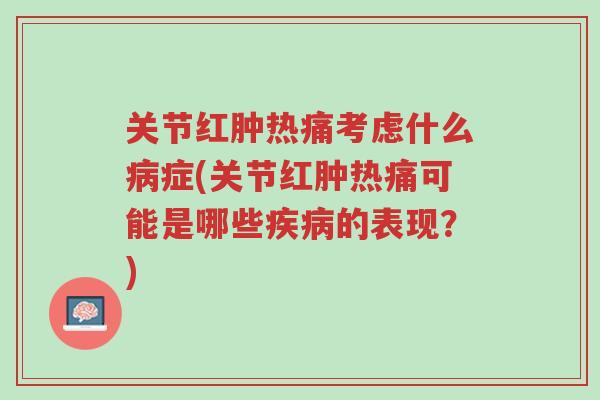 关节红肿热痛考虑什么病症(关节红肿热痛可能是哪些疾病的表现?)-第1张图片-超越 关节红肿热痛考虑什么病症(关节红肿热痛可能是哪些疾病的表现?)-第1张图片-超越