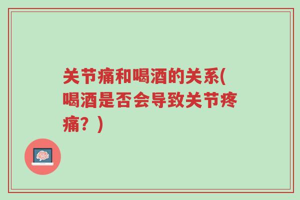 关节痛和喝酒的关系(喝酒是否会导致关节疼痛?)-第1张图片-超越 关节痛和喝酒的关系(喝酒是否会导致关节疼痛?)-第1张图片-超越