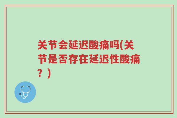 关节会延迟酸痛吗(关节是否存在延迟性酸痛?)-第1张图片-超越 关节会延迟酸痛吗(关节是否存在延迟性酸痛?)-第1张图片-超越
