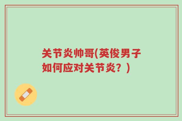 关节炎帅哥(英俊男子如何应对关节炎?)-第1张图片-超越 关节炎帅哥(英俊男子如何应对关节炎?)-第1张图片-超越