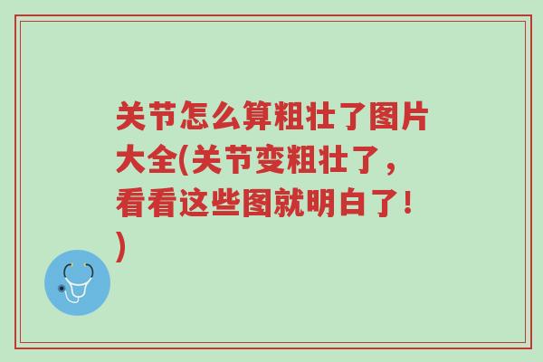 关节怎么算粗壮了图片大全(关节变粗壮了,看看这些图就明白了!)-第1张图片-超越 关节怎么算粗壮了图片大全(关节变粗壮了,看看这些图就明白了!)-第1张图片-超越