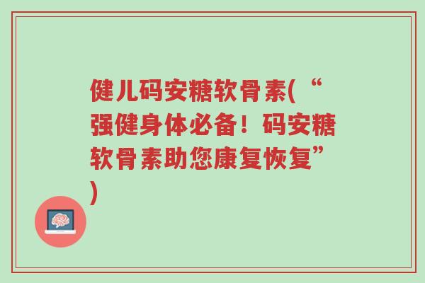 健儿码安糖软骨素(“强健身体必备!码安糖软骨素助您康复恢复”)-第1张图片-超越 健儿码安糖软骨素(“强健身体必备!码安糖软骨素助您康复恢复”)-第1张图片-超越