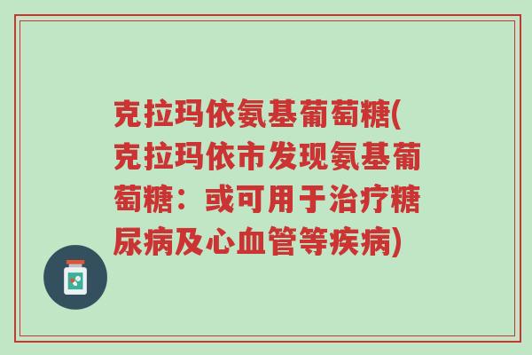 克拉玛依氨基葡萄糖(克拉玛依市发现氨基葡萄糖：或可用于治疗糖尿病及心血管等疾病)-第1张图片-超越