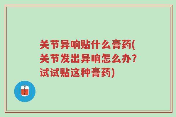 关节异响贴什么膏药(关节发出异响怎么办?试试贴这种膏药)-第1张图片-超越 关节异响贴什么膏药(关节发出异响怎么办?试试贴这种膏药)-第1张图片-超越