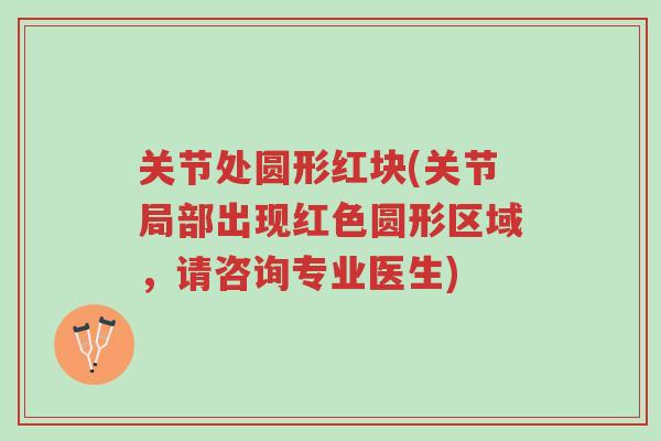 关节处圆形红块(关节局部出现红色圆形区域,请咨询专业医生)-第1张图片-超越 关节处圆形红块(关节局部出现红色圆形区域,请咨询专业医生)-第1张图片-超越