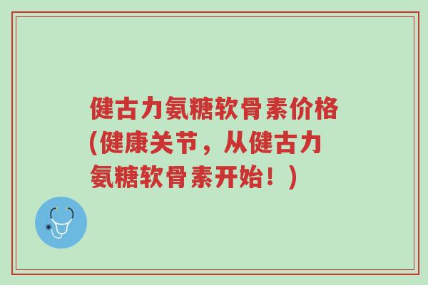 健古力氨糖软骨素价格(健康关节,从健古力氨糖软骨素开始!)-第1张图片-超越 健古力氨糖软骨素价格(健康关节,从健古力氨糖软骨素开始!)-第1张图片-超越