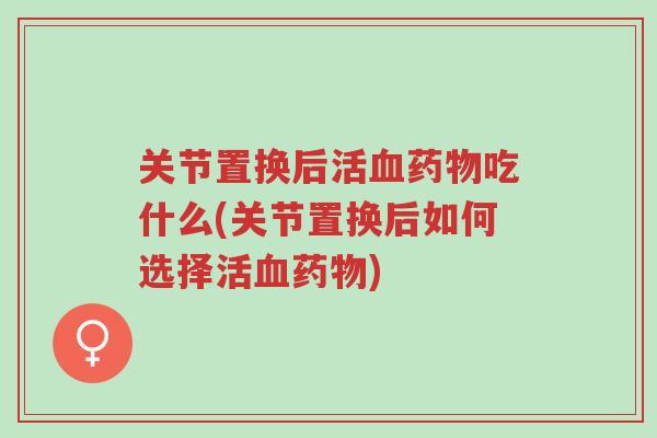 关节置换后活血药物吃什么(关节置换后如何选择活血药物)-第1张图片-超越 关节置换后活血药物吃什么(关节置换后如何选择活血药物)-第1张图片-超越