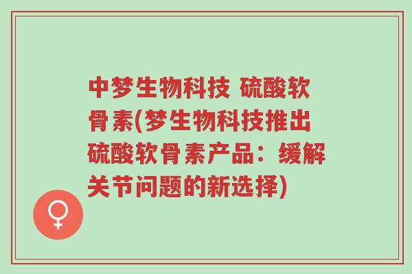 中梦生物科技 硫酸软骨素(梦生物科技推出硫酸软骨素产品：缓解关节问题的新选择)-第1张图片-超越