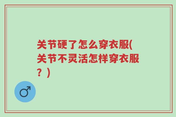关节硬了怎么穿衣服(关节不灵活怎样穿衣服?)-第1张图片-超越 关节硬了怎么穿衣服(关节不灵活怎样穿衣服?)-第1张图片-超越