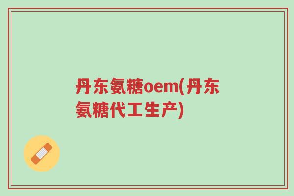 丹东氨糖oem(丹东氨糖代工生产)-第1张图片-超越 丹东氨糖oem(丹东氨糖代工生产)-第1张图片-超越