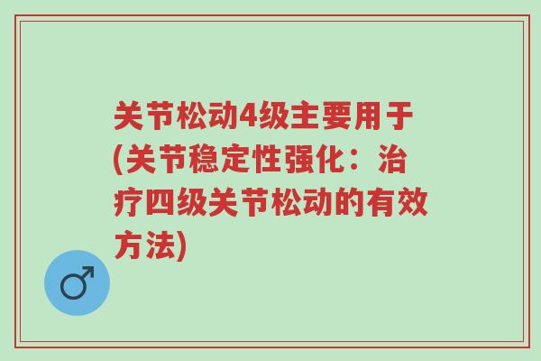 关节松动4级主要用于(关节稳定性强化:治疗四级关节松动的有效方法)-第1张图片-超越 关节松动4级主要用于(关节稳定性强化:治疗四级关节松动的有效方法)-第1张图片-超越