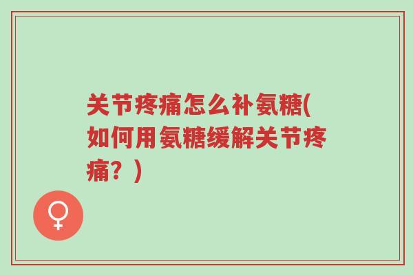 关节疼痛怎么补氨糖(如何用氨糖缓解关节疼痛？)-第1张图片-超越