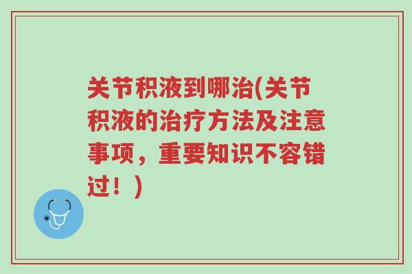 关节积液到哪治(关节积液的治疗方法及注意事项,重要知识不容错过!)-第1张图片-超越 关节积液到哪治(关节积液的治疗方法及注意事项,重要知识不容错过!)-第1张图片-超越